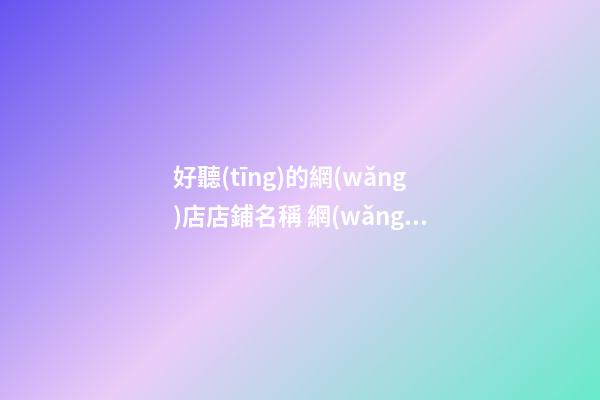 好聽(tīng)的網(wǎng)店店鋪名稱 網(wǎng)店店鋪名稱怎么起好-第1張-店鋪起名-玄機(jī)派